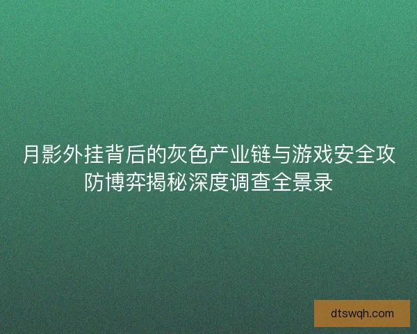 月影外挂背后的灰色产业链与游戏安全攻防博弈揭秘深度调查全景录 月影外挂背后的灰色产业链与游戏安全攻防博弈揭秘深度调查全景录