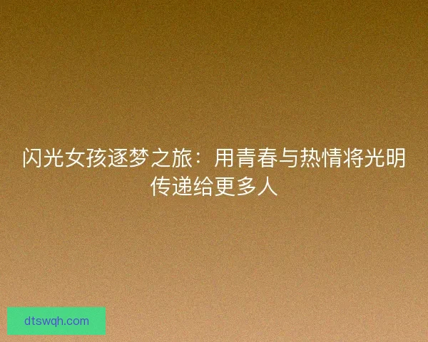 闪光女孩逐梦之旅：用青春与热情将光明传递给更多人