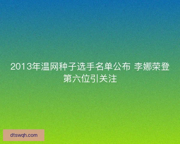 2013年温网种子选手名单公布 李娜荣登第六位引关注 2013年温网种子选手名单公布 李娜荣登第六位引关注