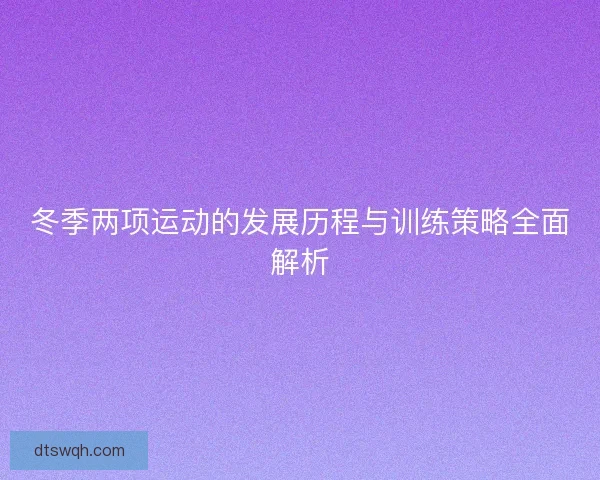 冬季两项运动的发展历程与训练策略全面解析