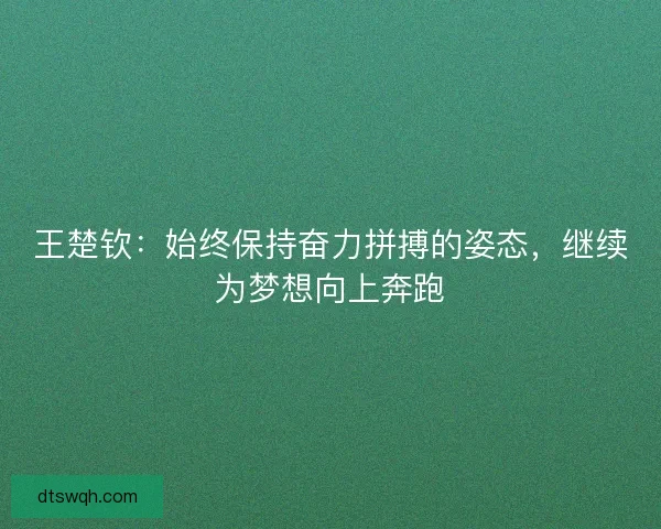 王楚钦：始终保持奋力拼搏的姿态，继续为梦想向上奔跑