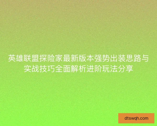 英雄联盟探险家最新版本强势出装思路与实战技巧全面解析进阶玩法分享