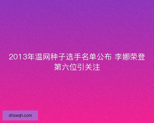 2013年温网种子选手名单公布 李娜荣登第六位引关注