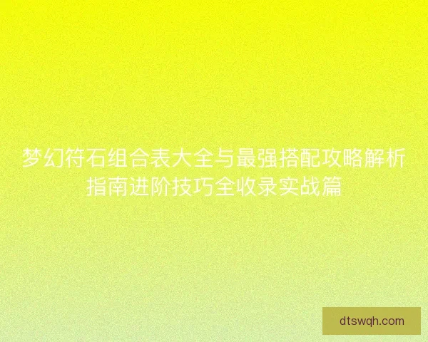 梦幻符石组合表大全与最强搭配攻略解析指南进阶技巧全收录实战篇