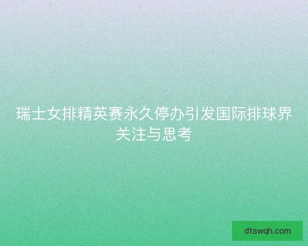 瑞士女排精英赛永久停办引发国际排球界关注与思考