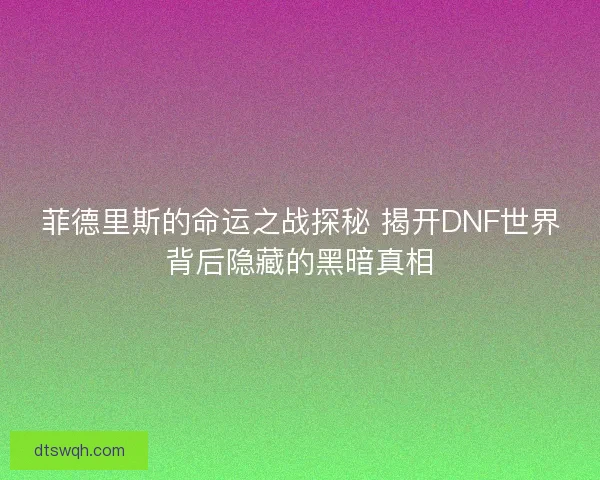 菲德里斯的命运之战探秘 揭开DNF世界背后隐藏的黑暗真相