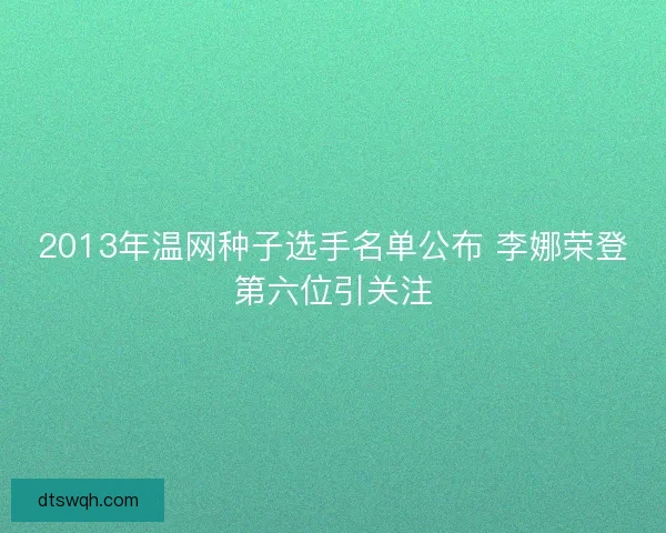 2013年温网种子选手名单公布 李娜荣登第六位引关注