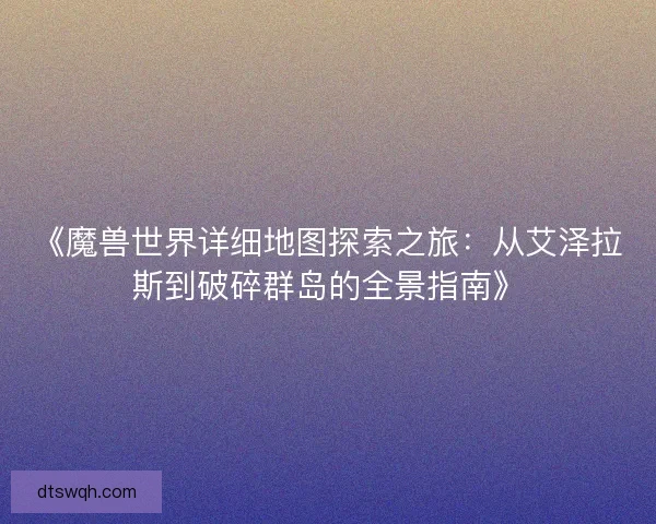 《魔兽世界详细地图探索之旅：从艾泽拉斯到破碎群岛的全景指南》