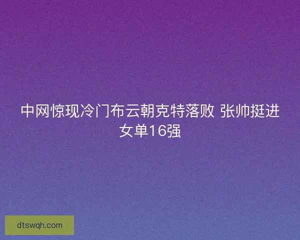 中网惊现冷门布云朝克特落败 张帅挺进女单16强