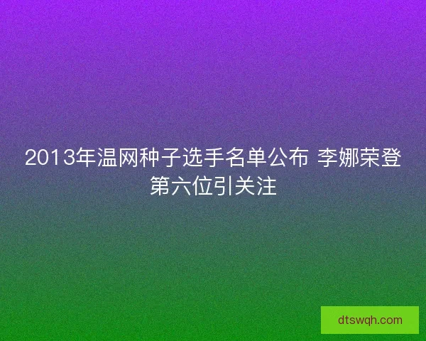 2013年温网种子选手名单公布 李娜荣登第六位引关注