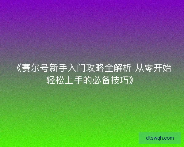 《赛尔号新手入门攻略全解析 从零开始轻松上手的必备技巧》