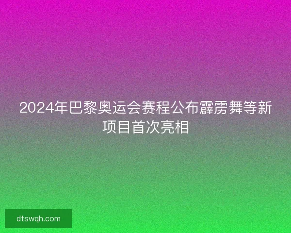 2024年巴黎奥运会赛程公布霹雳舞等新项目首次亮相