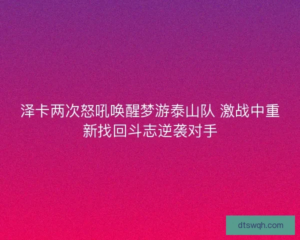 泽卡两次怒吼唤醒梦游泰山队 激战中重新找回斗志逆袭对手