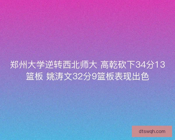 郑州大学逆转西北师大 高乾砍下34分13篮板 姚涛文32分9篮板表现出色