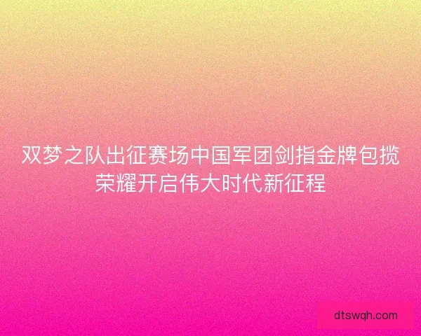 双梦之队出征赛场中国军团剑指金牌包揽荣耀开启伟大时代新征程