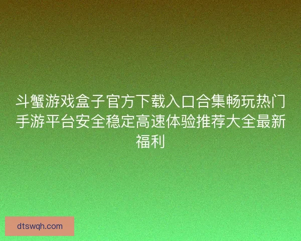 斗蟹游戏盒子官方下载入口合集畅玩热门手游平台安全稳定高速体验推荐大全最新福利 斗蟹游戏盒子官方下载入口合集畅玩热门手游平台安全稳定高速体验推荐大全最新福利